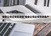 哪些公司还有区块链[哪些公司还有区块链产品]