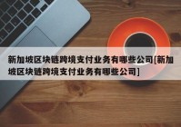 新加坡区块链跨境支付业务有哪些公司[新加坡区块链跨境支付业务有哪些公司]