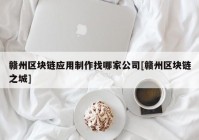 赣州区块链应用制作找哪家公司[赣州区块链之城]