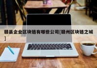 赣县企业区块链有哪些公司[赣州区块链之城]