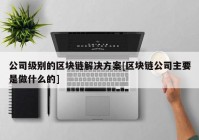 公司级别的区块链解决方案[区块链公司主要是做什么的]