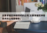 主要掌握区块链技术的公司[主要掌握区块链技术的公司有哪些]