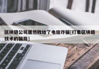 区块链公司居然败给了电信诈骗[打着区块链技术的骗局]