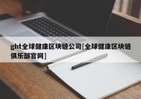 ght全球健康区块链公司[全球健康区块链俱乐部官网]