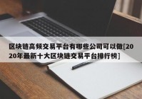 区块链高频交易平台有哪些公司可以做[2020年最新十大区块链交易平台排行榜]