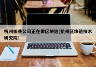 杭州哪些公司正在做区块链[杭州区块链技术研究院]