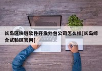 长岛区块链软件开发外包公司怎么样[长岛综合试验区官网]