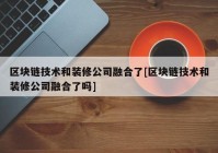 区块链技术和装修公司融合了[区块链技术和装修公司融合了吗]