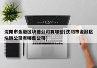 沈阳市金融区块链公司有哪些[沈阳市金融区块链公司有哪些公司]