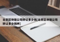 北京区块链公司转让多少钱[北京区块链公司转让多少钱啊]