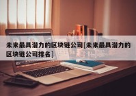 未来最具潜力的区块链公司[未来最具潜力的区块链公司排名]