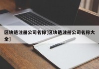 区块链注册公司名称[区块链注册公司名称大全]