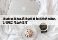 区块链金融怎么管理公司业务[区块链金融怎么管理公司业务流程]