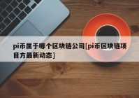 pi币属于哪个区块链公司[pi币区块链项目方最新动态]